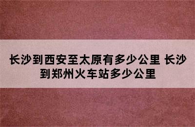 长沙到西安至太原有多少公里 长沙到郑州火车站多少公里